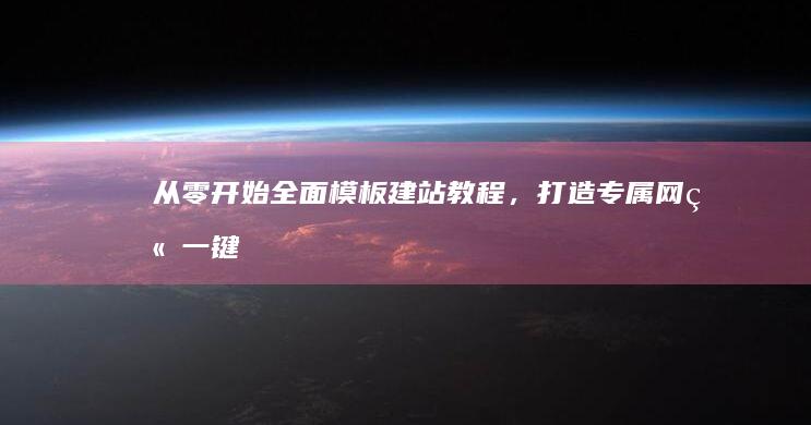 从零开始：全面模板建站教程，打造专属网站一键轻松建