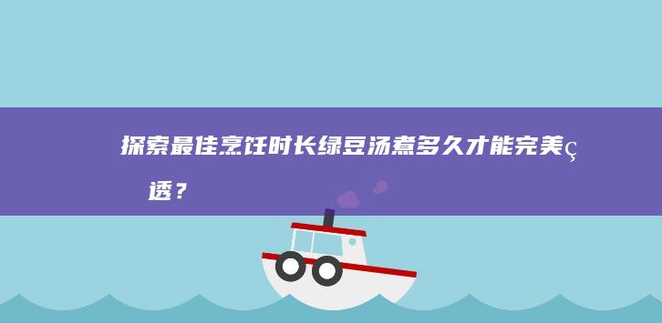 探索最佳烹饪时长：绿豆汤煮多久才能完美熟透？